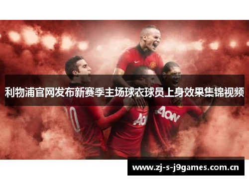 利物浦官网发布新赛季主场球衣球员上身效果集锦视频 利物浦官网发布新赛季主场球衣球员上身效果集锦视频